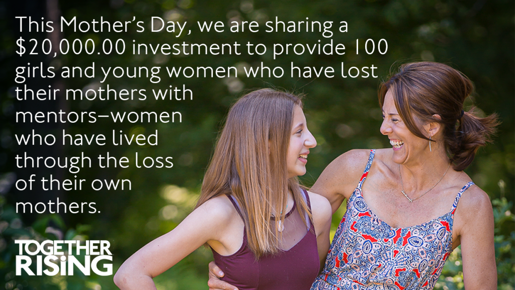 White text in the upper left says, "This Mother’s Day, we are sharing a $20,000.00 investment to provide 100 girls and young women who have lost their mothers with mentors–women who have lived through the loss of their own mothers. The Together Rising logo is in the lower lefthand corner. On the right side, a mentor in a paisley patterned bright red and navy blue dress and young woman in a burgundy dress are hugging and laughing together.